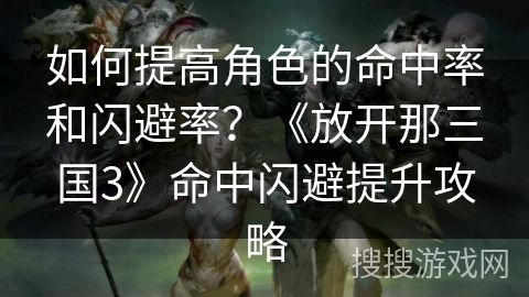如何提高角色的命中率和闪避率？《放开那三国3》命中闪避提升攻略