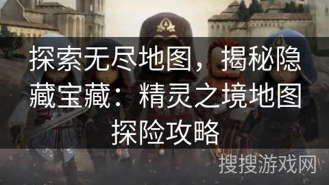 探索无尽地图，揭秘隐藏宝藏：精灵之境地图探险攻略
