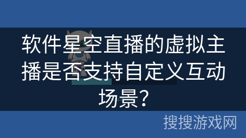 软件星空直播的虚拟主播是否支持自定义互动场景？