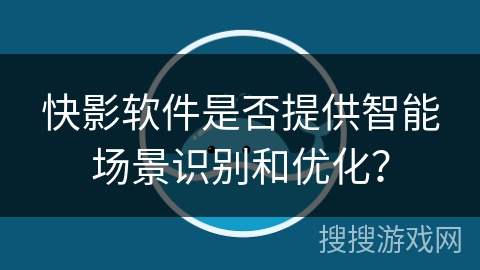 快影软件是否提供智能场景识别和优化？