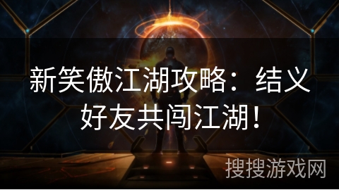 新笑傲江湖攻略：结义好友共闯江湖！