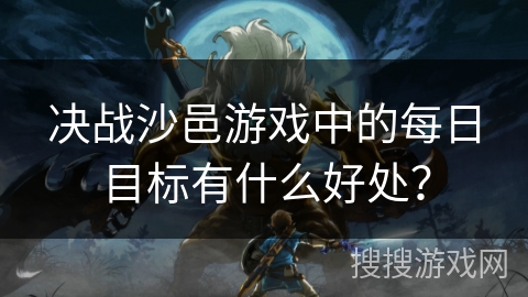 决战沙邑游戏中的每日目标有什么好处？