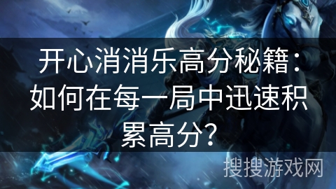 开心消消乐高分秘籍：如何在每一局中迅速积累高分？
