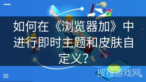 如何在《浏览器加》中进行即时主题和皮肤自定义？