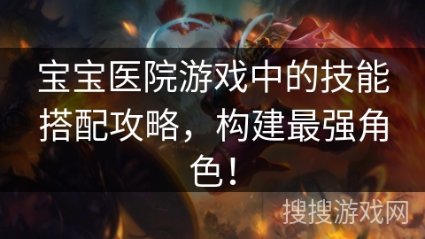 宝宝医院游戏中的技能搭配攻略，构建最强角色！