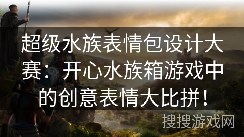 超级水族表情包设计大赛：开心水族箱游戏中的创意表情大比拼！