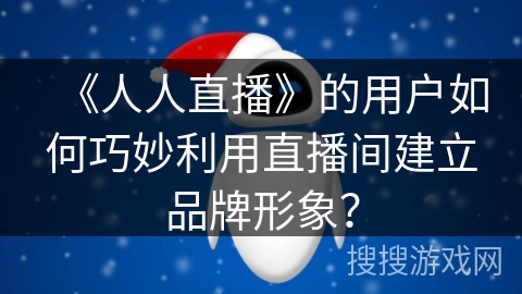 《人人直播》的用户如何巧妙利用直播间建立品牌形象？