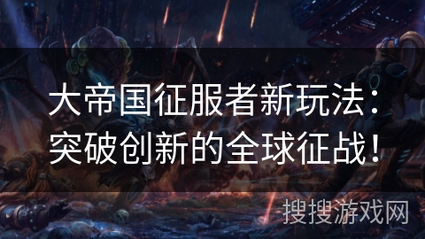 大帝国征服者新玩法：突破创新的全球征战！