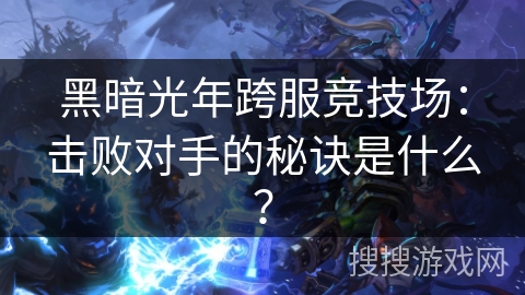 黑暗光年跨服竞技场：击败对手的秘诀是什么？