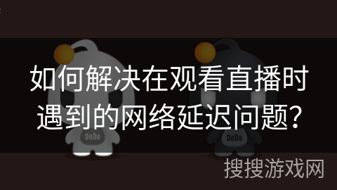 如何解决在观看直播时遇到的网络延迟问题？
