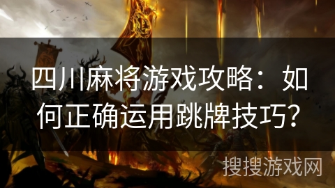 四川麻将游戏攻略：如何正确运用跳牌技巧？
