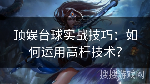顶娱台球实战技巧：如何运用高杆技术？