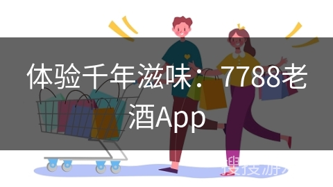 体验千年滋味：7788老酒App