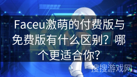 Faceu激萌的付费版与免费版有什么区别？哪个更适合你？