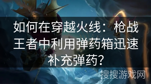如何在穿越火线：枪战王者中利用弹药箱迅速补充弹药？