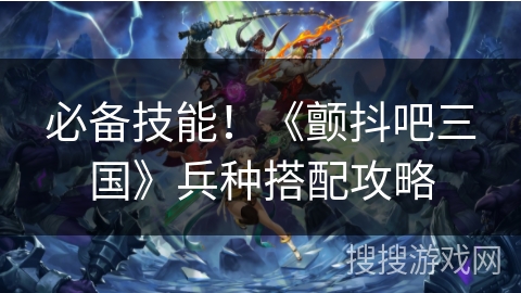 必备技能！《颤抖吧三国》兵种搭配攻略