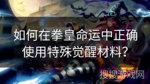 如何在拳皇命运中正确使用特殊觉醒材料？
