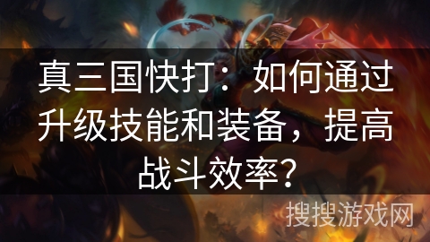 真三国快打：如何通过升级技能和装备，提高战斗效率？
