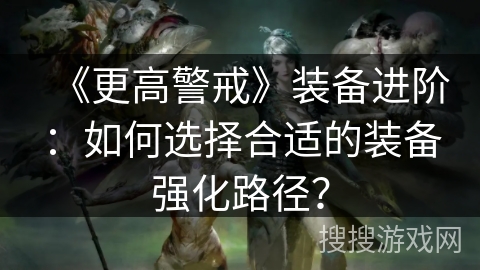《更高警戒》装备进阶：如何选择合适的装备强化路径？