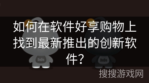如何在软件好享购物上找到最新推出的创新软件？