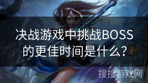 决战游戏中挑战BOSS的更佳时间是什么？