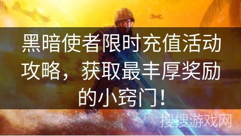 黑暗使者限时充值活动攻略，获取最丰厚奖励的小窍门！