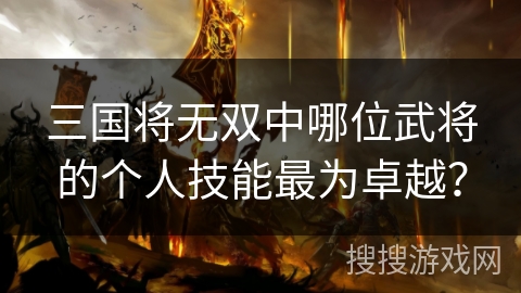 三国将无双中哪位武将的个人技能最为卓越？