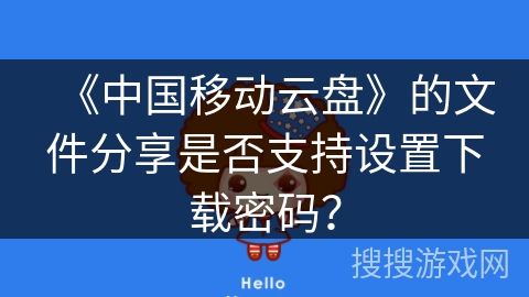《中国移动云盘》的文件分享是否支持设置下载密码？