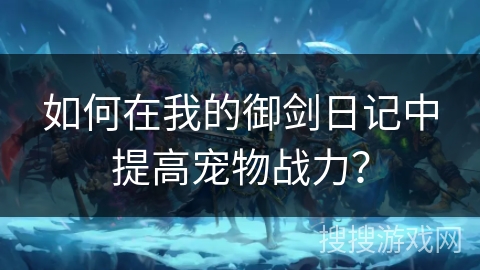 如何在我的御剑日记中提高宠物战力？