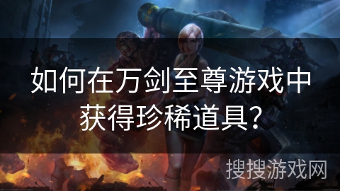如何在万剑至尊游戏中获得珍稀道具？