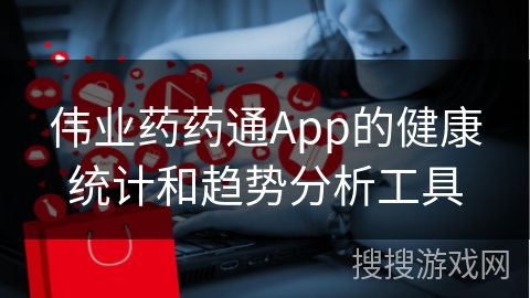 伟业药药通App的健康统计和趋势分析工具