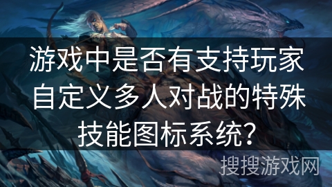 游戏中是否有支持玩家自定义多人对战的特殊技能图标系统？