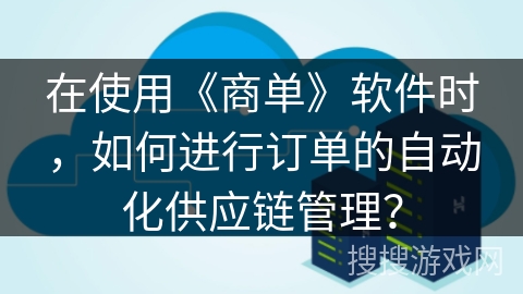 在使用《商单》软件时，如何进行订单的自动化供应链管理？