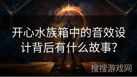 开心水族箱中的音效设计背后有什么故事？