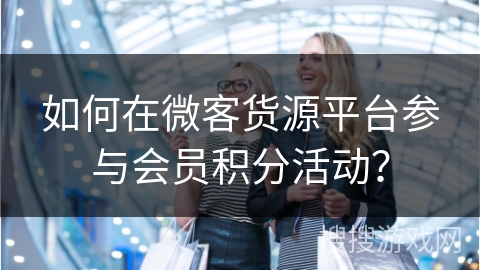 如何在微客货源平台参与会员积分活动？