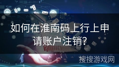 如何在淮南码上行上申请账户注销？