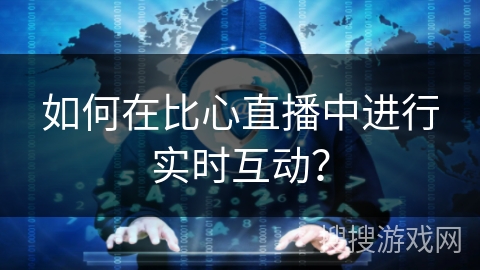 如何在比心直播中进行实时互动？