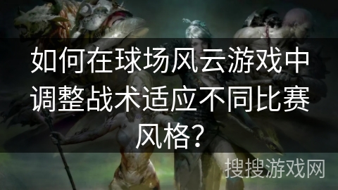 如何在球场风云游戏中调整战术适应不同比赛风格？