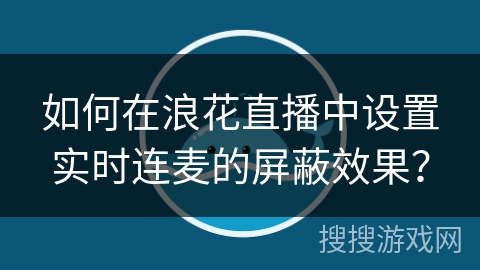 如何在浪花直播中设置实时连麦的屏蔽效果？