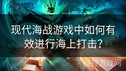 现代海战游戏中如何有效进行海上打击？
