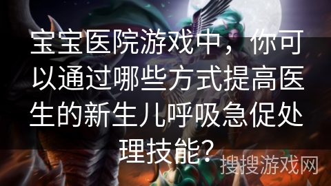 宝宝医院游戏中，你可以通过哪些方式提高医生的新生儿呼吸急促处理技能？