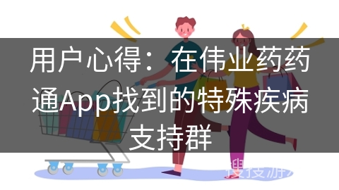 用户心得：在伟业药药通App找到的特殊疾病支持群