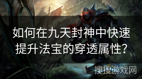 如何在九天封神中快速提升法宝的穿透属性？