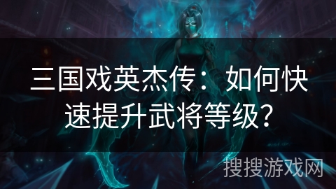 三国戏英杰传：如何快速提升武将等级？