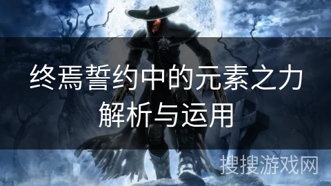 终焉誓约中的元素之力解析与运用