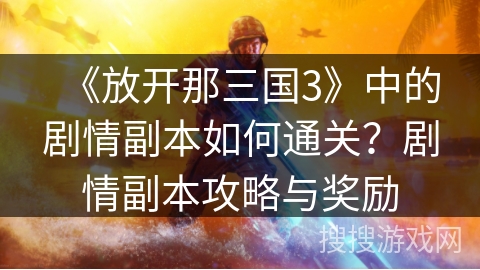 《放开那三国3》中的剧情副本如何通关？剧情副本攻略与奖励
