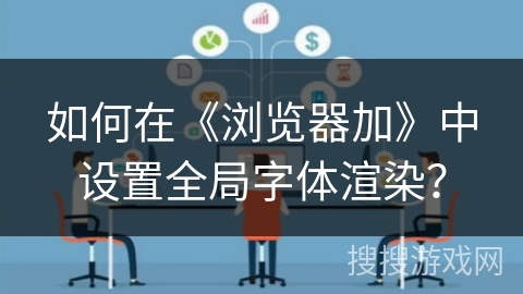 如何在《浏览器加》中设置全局字体渲染？