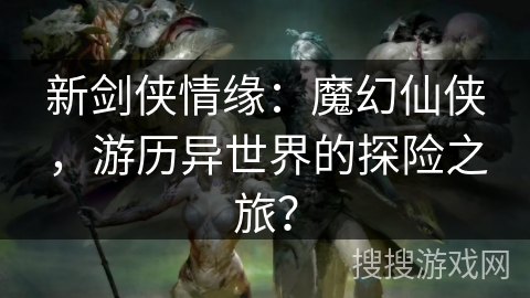 新剑侠情缘：魔幻仙侠，游历异世界的探险之旅？