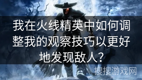 我在火线精英中如何调整我的观察技巧以更好地发现敌人？
