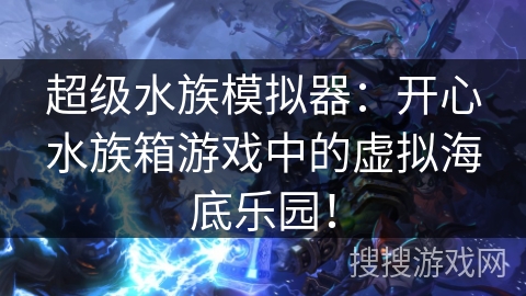 超级水族模拟器：开心水族箱游戏中的虚拟海底乐园！